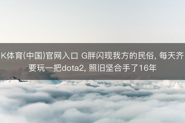 K体育(中国)官网入口 G胖闪现我方的民俗， 每天齐要玩一把dota2， 照旧坚合手了16年