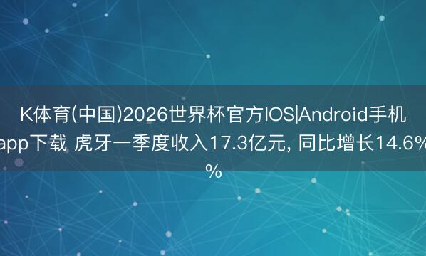 K体育(中国)2026世界杯官方IOS|Android手机app下载 虎牙一季度收入17.3亿元， 同比增长14.6%