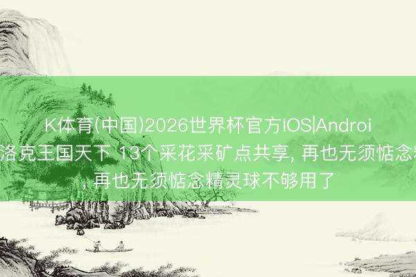 K体育(中国)2026世界杯官方IOS|Android手机app下载 洛克王国天下 13个采花采矿点共享， 再也无须惦念精灵球不够用了