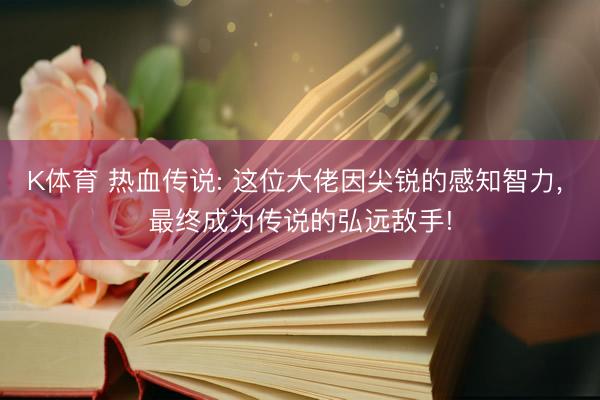 K体育 热血传说: 这位大佬因尖锐的感知智力， 最终成为传说的弘远敌手!