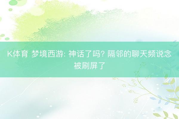 K体育 梦境西游: 神话了吗? 隔邻的聊天频说念被刷屏了