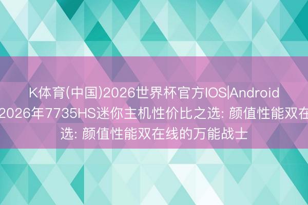 K体育(中国)2026世界杯官方IOS|Android手机app下载 2026年7735HS迷你主机性价比之选: 颜值性能双在线的万能战士
