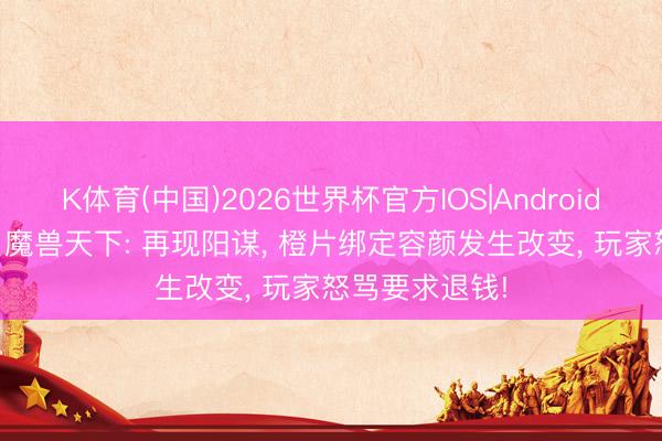 K体育(中国)2026世界杯官方IOS|Android手机app下载 魔兽天下: 再现阳谋， 橙片绑定容颜发生改变， 玩家怒骂要求退钱!