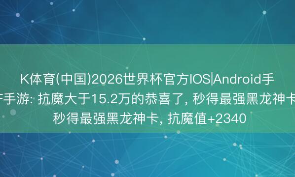 K体育(中国)2026世界杯官方IOS|Android手机app下载 DNF手游: 抗魔大于15.2万的恭喜了, 秒得最强黑龙神卡, 抗魔值+2340