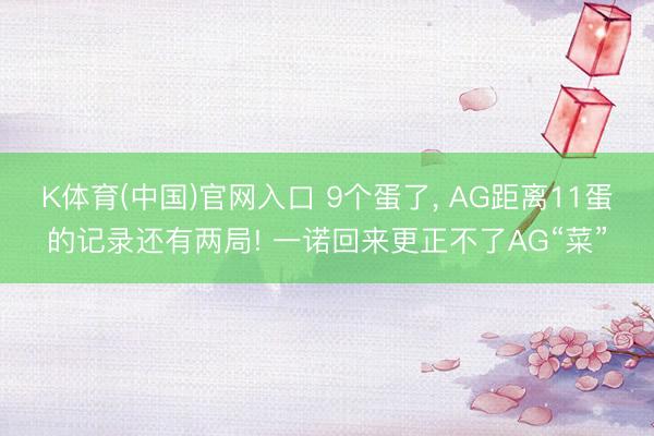 K体育(中国)官网入口 9个蛋了， AG距离11蛋的记录还有两局! 一诺回来更正不了AG“菜”