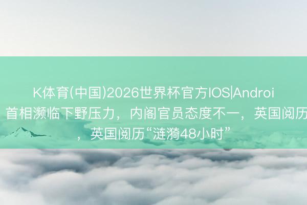 K体育(中国)2026世界杯官方IOS|Android手机app下载 首相濒临下野压力，内阁官员态度不一，英国阅历“涟漪48小时”