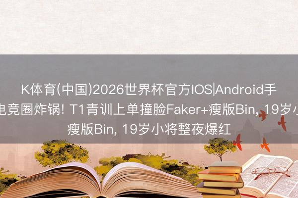 K体育(中国)2026世界杯官方IOS|Android手机app下载 电竞圈炸锅! T1青训上单撞脸Faker+瘦版Bin， 19岁小将整夜爆红