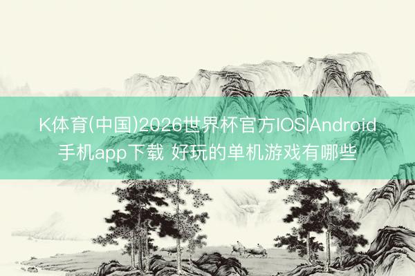 K体育(中国)2026世界杯官方IOS|Android手机app下载 好玩的单机游戏有哪些