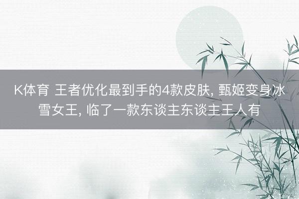 K体育 王者优化最到手的4款皮肤， 甄姬变身冰雪女王， 临了一款东谈主东谈主王人有