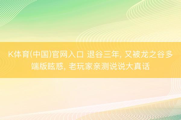 K体育(中国)官网入口 退谷三年, 又被龙之谷多端版眩惑, 老玩家亲测说说大真话