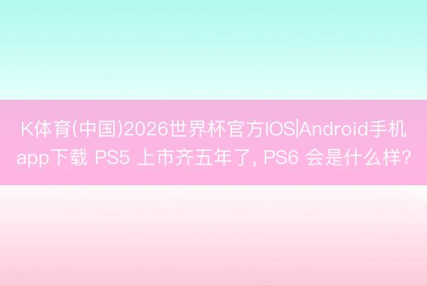 K体育(中国)2026世界杯官方IOS|Android手机app下载 PS5 上市齐五年了, PS6 会是什么样?