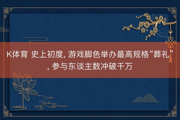 K体育 史上初度， 游戏脚色举办最高规格“葬礼”， 参与东谈主数冲破千万