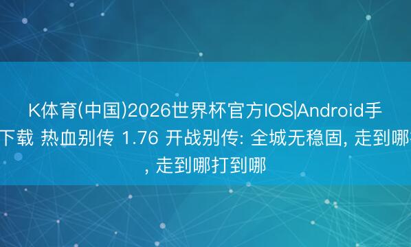 K体育(中国)2026世界杯官方IOS|Android手机app下载 热血别传 1.76 开战别传: 全城无稳固， 走到哪打到哪