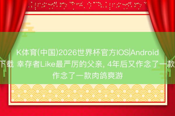K体育(中国)2026世界杯官方IOS|Android手机app下载 幸存者Like最严厉的父亲， 4年后又作念了一款肉鸽爽游