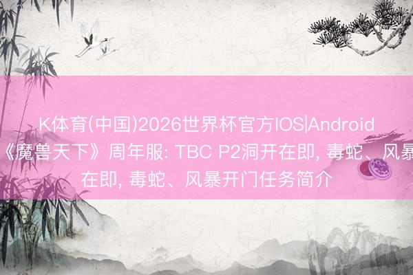K体育(中国)2026世界杯官方IOS|Android手机app下载 《魔兽天下》周年服: TBC P2洞开在即, 毒蛇、风暴开门任务简介