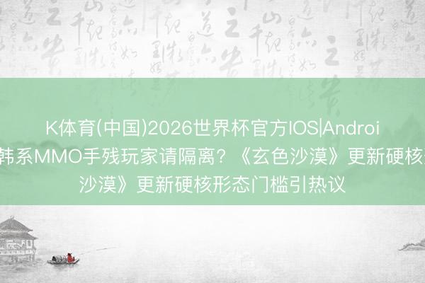 K体育(中国)2026世界杯官方IOS|Android手机app下载 韩系MMO手残玩家请隔离? 《玄色沙漠》更新硬核形态门槛引热议