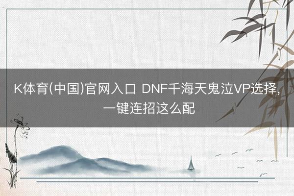 K体育(中国)官网入口 DNF千海天鬼泣VP选择， 一键连招这么配