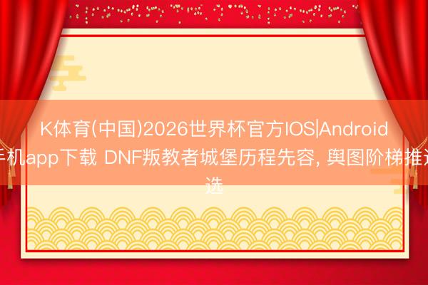 K体育(中国)2026世界杯官方IOS|Android手机app下载 DNF叛教者城堡历程先容, 舆图阶梯推选