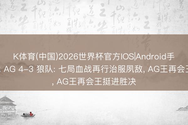 K体育(中国)2026世界杯官方IOS|Android手机app下载 AG 4-3 狼队: 七局血战再行治服夙敌, AG王再会王挺进胜决