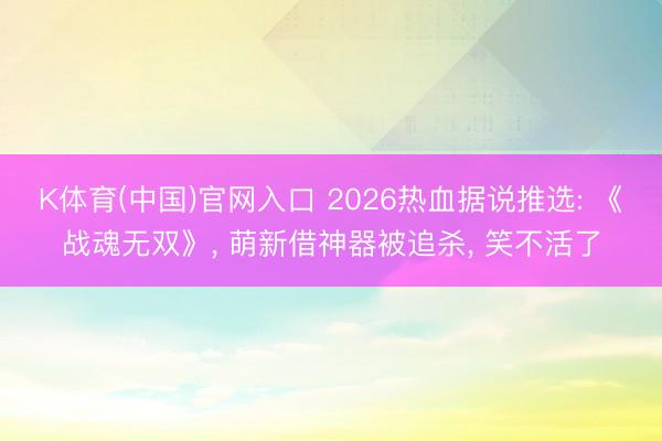 K体育(中国)官网入口 2026热血据说推选: 《战魂无双》， 萌新借神器被追杀， 笑不活了