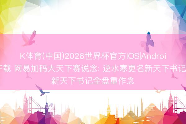 K体育(中国)2026世界杯官方IOS|Android手机app下载 网易加码大天下赛说念: 逆水寒更名新天下书记全盘重作念