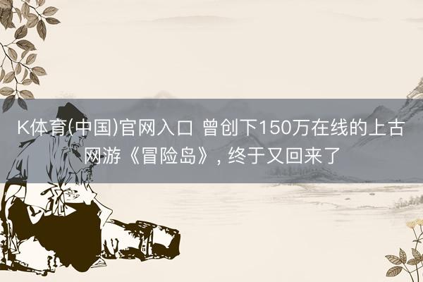 K体育(中国)官网入口 曾创下150万在线的上古网游《冒险岛》， 终于又回来了