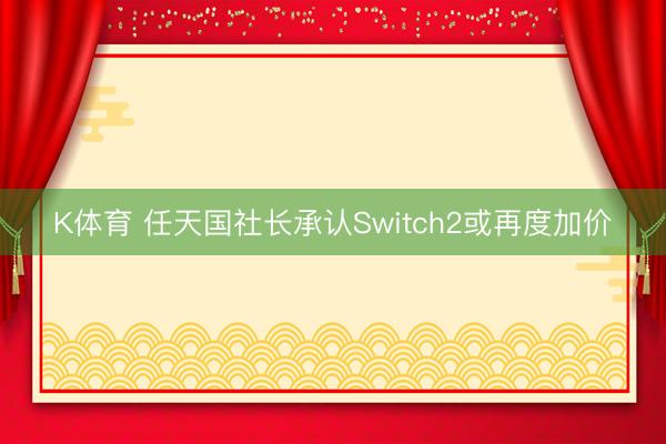 K体育 任天国社长承认Switch2或再度加价