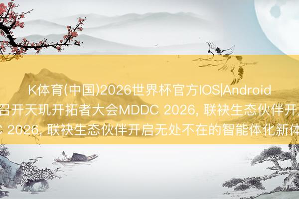 K体育(中国)2026世界杯官方IOS|Android手机app下载 MediaTek召开天玑开拓者大会MDDC 2026， 联袂生态伙伴开启无处不在的智能体化新体验