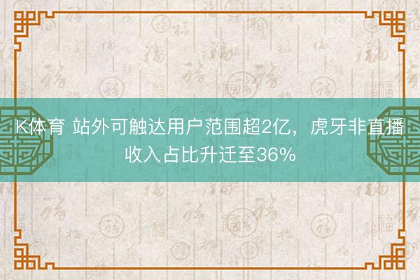 K体育 站外可触达用户范围超2亿，虎牙非直播收入占比升迁至36%