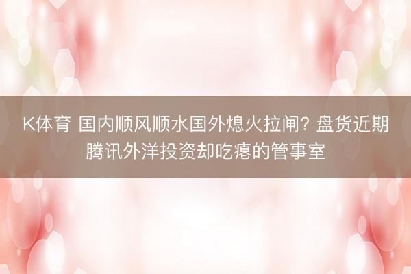 K体育 国内顺风顺水国外熄火拉闸? 盘货近期腾讯外洋投资却吃瘪的管事室