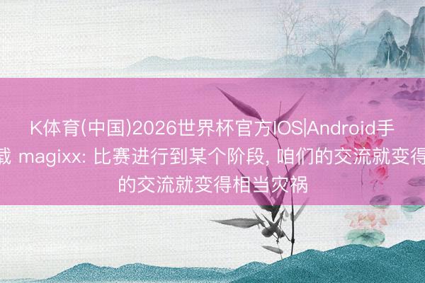 K体育(中国)2026世界杯官方IOS|Android手机app下载 magixx: 比赛进行到某个阶段， 咱们的交流就变得相当灾祸