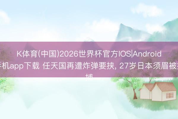 K体育(中国)2026世界杯官方IOS|Android手机app下载 任天国再遭炸弹要挟， 27岁日本须眉被捕