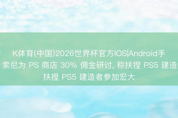 K体育(中国)2026世界杯官方IOS|Android手机app下载 索尼为 PS 商店 30% 佣金研讨, 称扶捏 PS5 建造者参加宏大