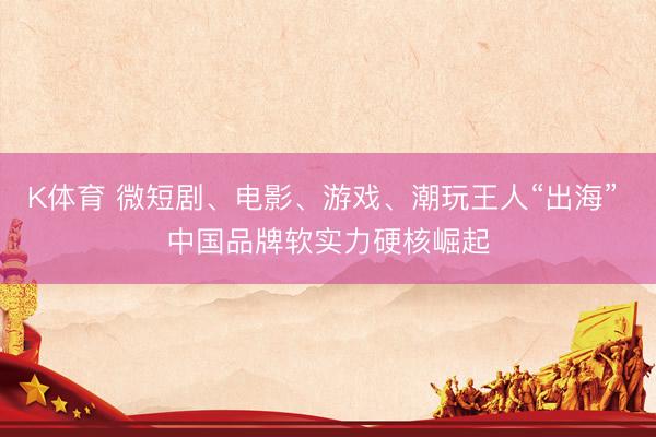 K体育 微短剧、电影、游戏、潮玩王人“出海” 中国品牌软实力硬核崛起