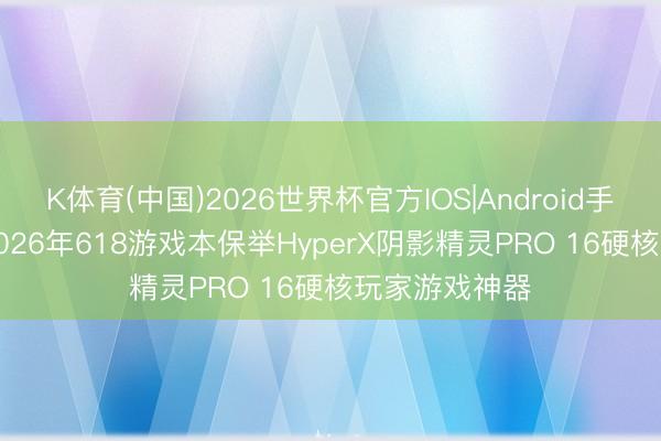 K体育(中国)2026世界杯官方IOS|Android手机app下载 2026年618游戏本保举HyperX阴影精灵PRO 16硬核玩家游戏神器