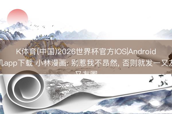 K体育(中国)2026世界杯官方IOS|Android手机app下载 小林漫画: 别惹我不昂然， 否则就发一又友圈