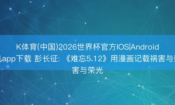 K体育(中国)2026世界杯官方IOS|Android手机app下载 彭长征: 《难忘5.12》用漫画记载祸害与荣光