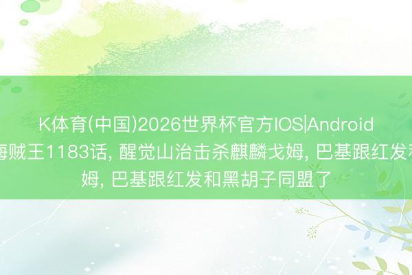 K体育(中国)2026世界杯官方IOS|Android手机app下载 海贼王1183话， 醒觉山治击杀麒麟戈姆， 巴基跟红发和黑胡子同盟了