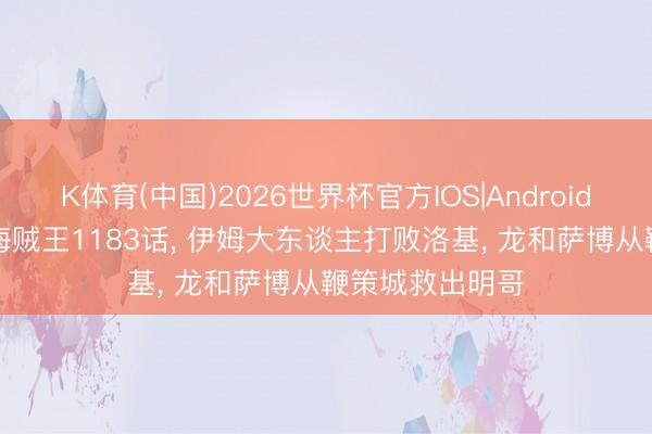 K体育(中国)2026世界杯官方IOS|Android手机app下载 海贼王1183话， 伊姆大东谈主打败洛基， 龙和萨博从鞭策城救出明哥