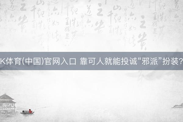 K体育(中国)官网入口 靠可人就能投诚“邪派”扮装?