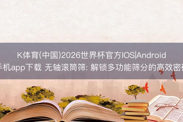 K体育(中国)2026世界杯官方IOS|Android手机app下载 无轴滚筒筛: 解锁多功能筛分的高效密码