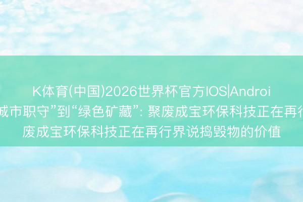 K体育(中国)2026世界杯官方IOS|Android手机app下载 从“城市职守”到“绿色矿藏”: 聚废成宝环保科技正在再行界说捣毁物的价值