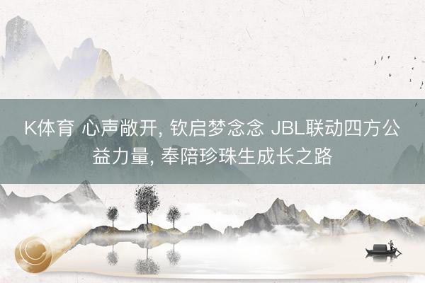 K体育 心声敞开， 钦启梦念念 JBL联动四方公益力量， 奉陪珍珠生成长之路