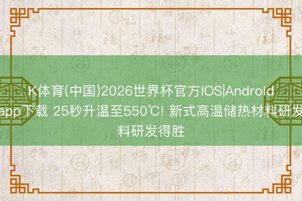 K体育(中国)2026世界杯官方IOS|Android手机app下载 25秒升温至550℃! 新式高温储热材料研发得胜