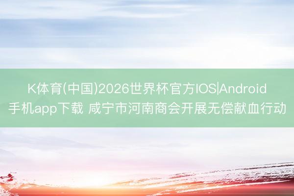 K体育(中国)2026世界杯官方IOS|Android手机app下载 咸宁市河南商会开展无偿献血行动