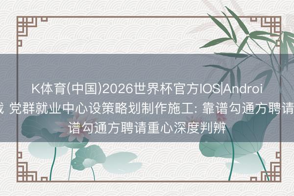 K体育(中国)2026世界杯官方IOS|Android手机app下载 党群就业中心设策略划制作施工: 靠谱勾通方聘请重心深度判辨