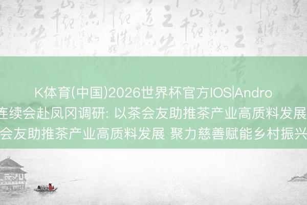 K体育(中国)2026世界杯官方IOS|Android手机app下载 省慈善连续会赴凤冈调研: 以茶会友助推茶产业高质料发展 聚力慈善赋能乡村振兴