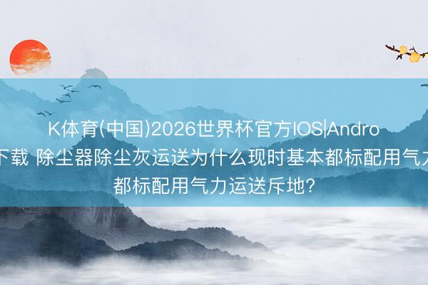 K体育(中国)2026世界杯官方IOS|Android手机app下载 除尘器除尘灰运送为什么现时基本都标配用气力运送斥地?