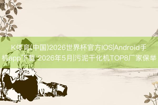 K体育(中国)2026世界杯官方IOS|Android手机app下载 2026年5月|污泥干化机TOP8厂家保举