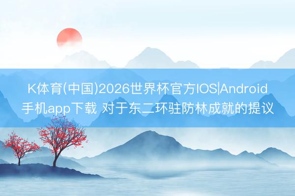 K体育(中国)2026世界杯官方IOS|Android手机app下载 对于东二环驻防林成就的提议